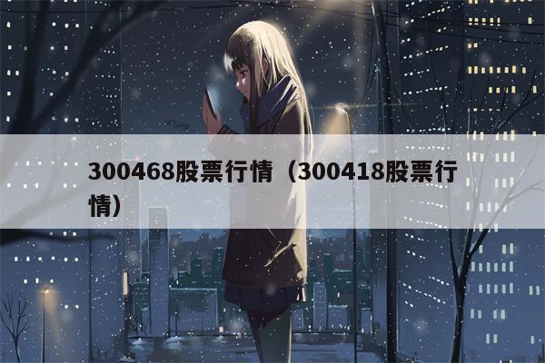 300468股票行情（300418股票行情）
