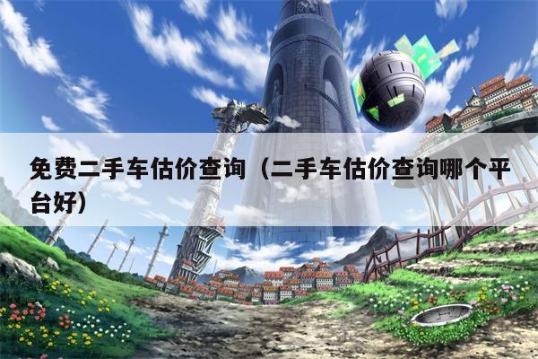 免费二手车估价查询（二手车估价查询哪个平台好）