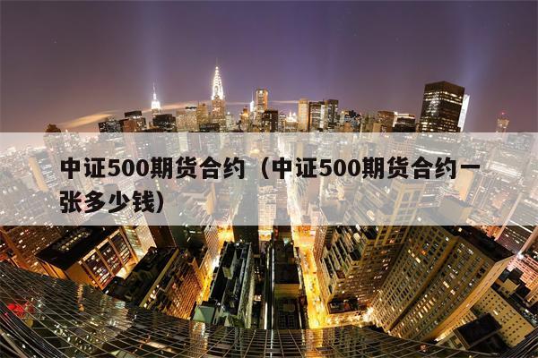 中证500期货合约（中证500期货合约一张多少钱）