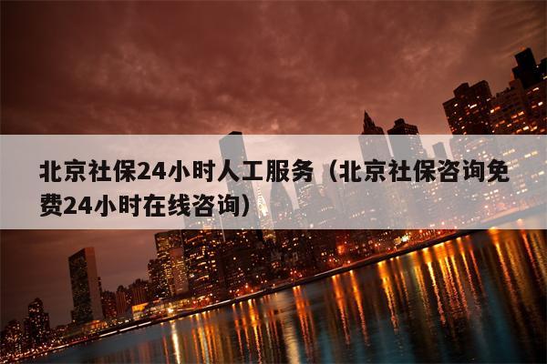 北京社保24小时人工服务（北京社保咨询免费24小时在线咨询）