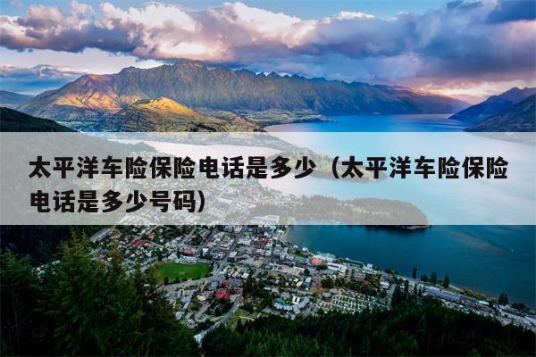太平洋车险保险电话是多少（太平洋车险保险电话是多少号码）