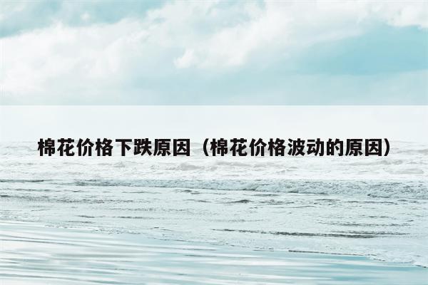 棉花价格下跌原因（棉花价格波动的原因）