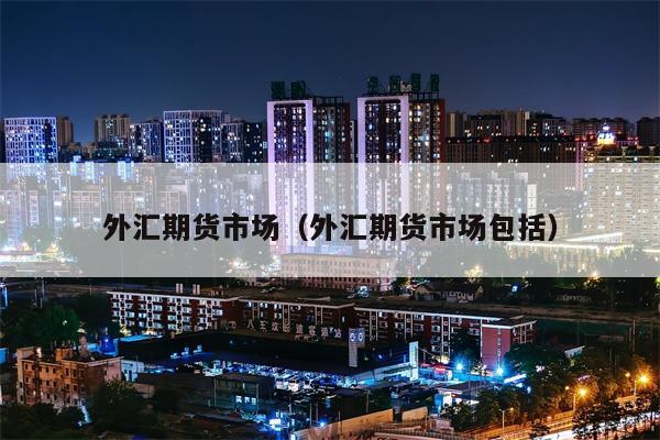 外汇期货市场（外汇期货市场包括）