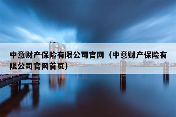 中意财产保险有限公司官网（中意财产保险有限公司官网首页）