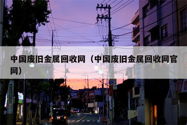 中国废旧金属回收网（中国废旧金属回收网官网）