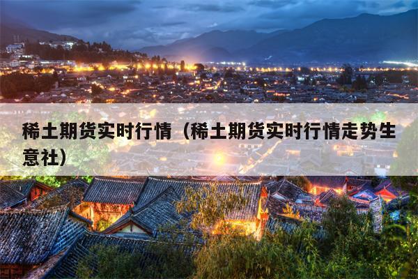 稀土期货实时行情（稀土期货实时行情走势生意社）