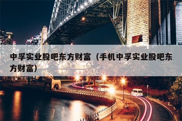 中孚实业股吧东方财富（手机中孚实业股吧东方财富）