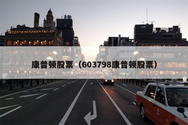 康普顿股票（603798康普顿股票）