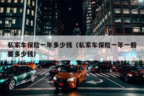 私家车保险一年多少钱（私家车保险一年一般要多少钱）
