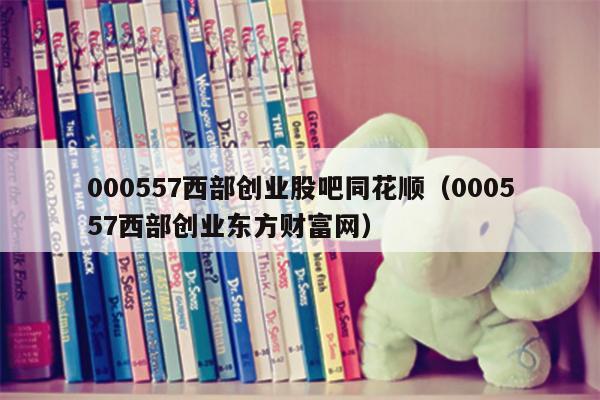 000557西部创业股吧同花顺（000557西部创业东方财富网）