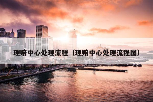 理赔中心处理流程（理赔中心处理流程图）