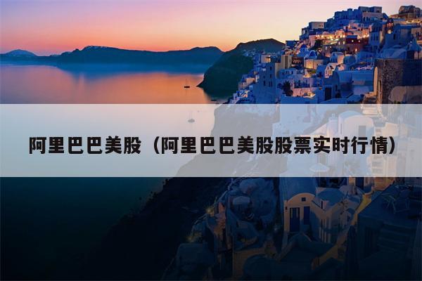 阿里巴巴美股（阿里巴巴美股股票实时行情）