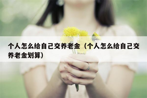 个人怎么给自己交养老金（个人怎么给自己交养老金划算）
