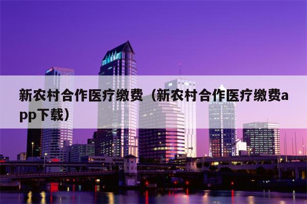 新农村合作医疗缴费（新农村合作医疗缴费app下载）