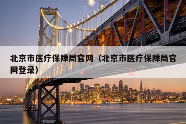 北京市医疗保障局官网（北京市医疗保障局官网登录）