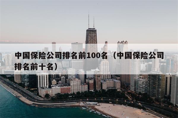 中国保险公司排名前100名（中国保险公司排名前十名）