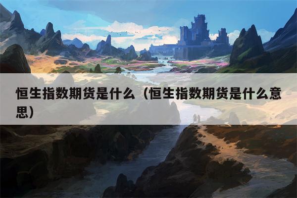 恒生指数期货是什么（恒生指数期货是什么意思）