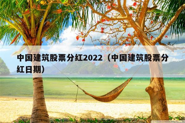 中国建筑股票分红2022（中国建筑股票分红日期）