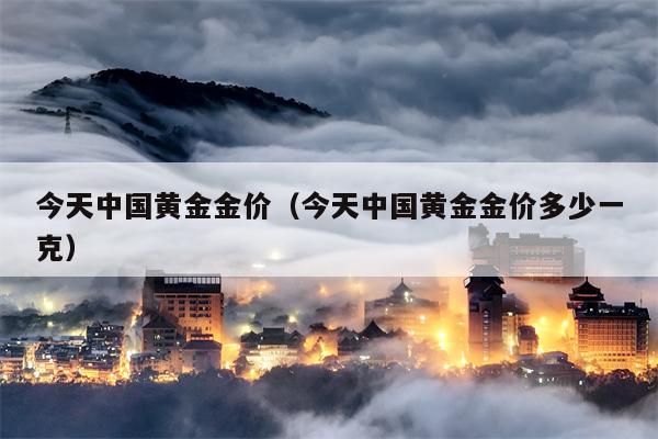今天中国黄金金价（今天中国黄金金价多少一克）