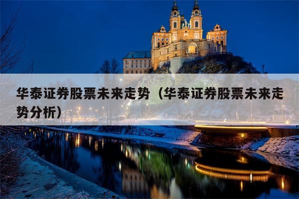 华泰证券股票未来走势（华泰证券股票未来走势分析）