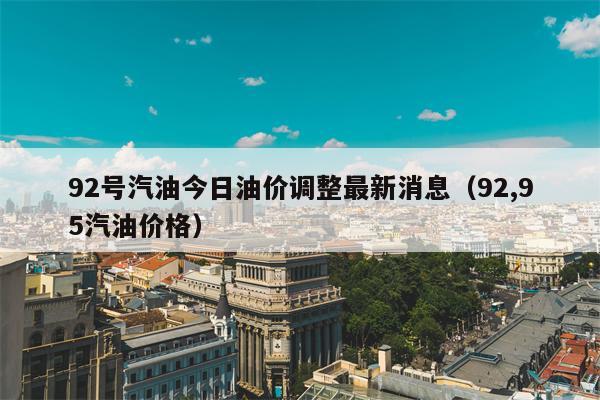92号汽油今日油价调整最新消息（92,95汽油价格）