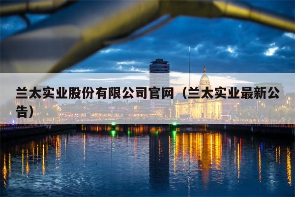 兰太实业股份有限公司官网（兰太实业最新公告）
