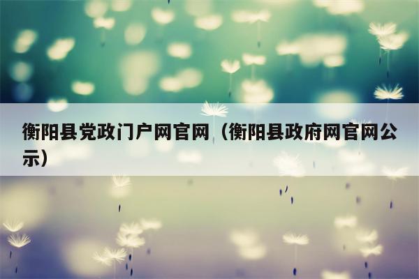 衡阳县党政门户网官网（衡阳县政府网官网公示）