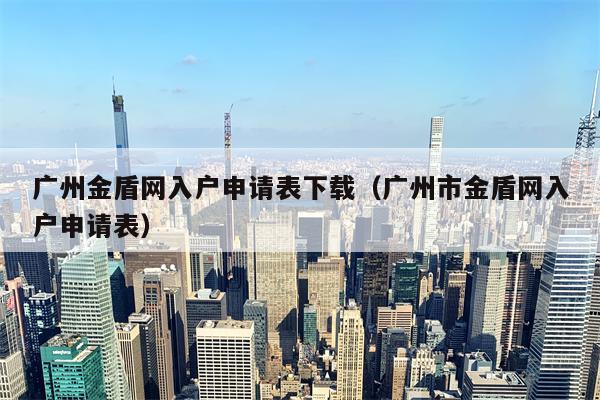 广州金盾网入户申请表下载（广州市金盾网入户申请表）