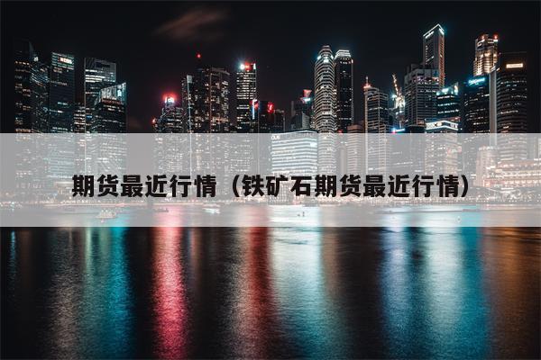 期货最近行情（铁矿石期货最近行情）