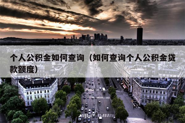 个人公积金如何查询（如何查询个人公积金贷款额度）