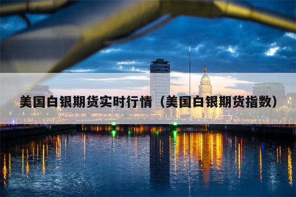 美国白银期货实时行情（美国白银期货指数）