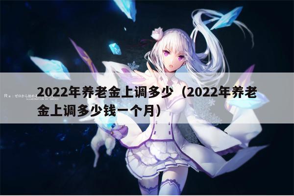 2022年养老金上调多少（2022年养老金上调多少钱一个月）