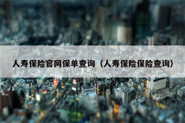 人寿保险官网保单查询（人寿保险保险查询）