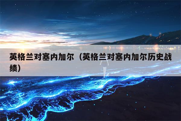英格兰对塞内加尔（英格兰对塞内加尔历史战绩）