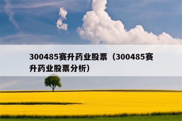 300485赛升药业股票（300485赛升药业股票分析）