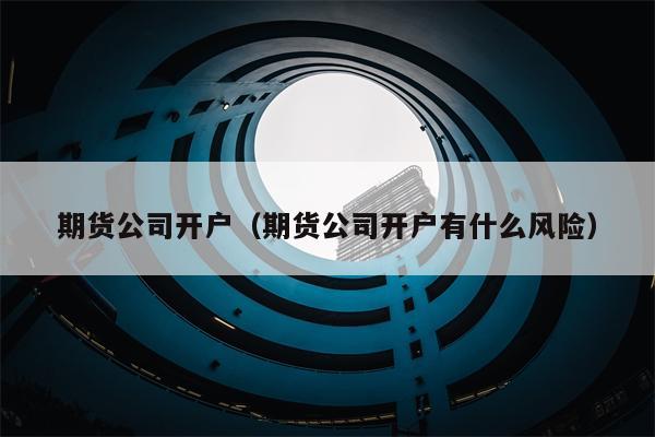 期货公司开户（期货公司开户有什么风险）