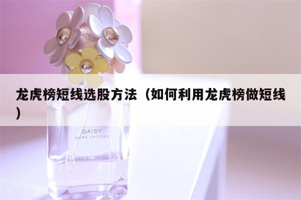 龙虎榜短线选股方法（如何利用龙虎榜做短线）