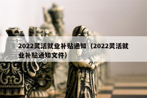 2022灵活就业补贴通知（2022灵活就业补贴通知文件）