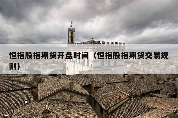 恒指股指期货开盘时间（恒指股指期货交易规则）