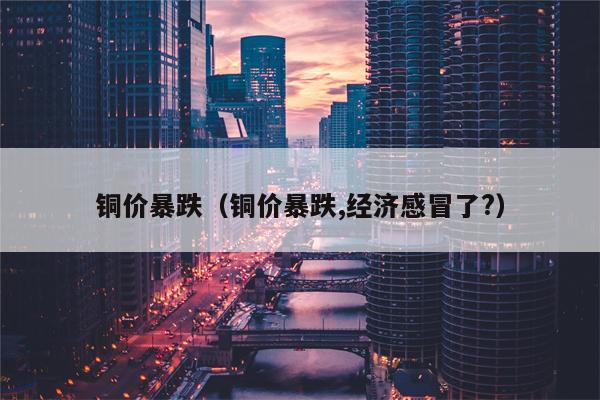 铜价暴跌（铜价暴跌,经济感冒了?）