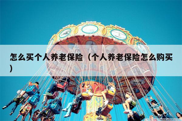 怎么买个人养老保险（个人养老保险怎么购买）