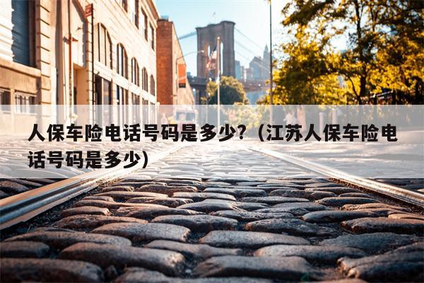 人保车险电话号码是多少?（江苏人保车险电话号码是多少）