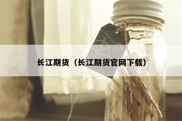 长江期货（长江期货官网下载）