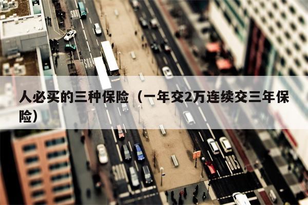 人必买的三种保险（一年交2万连续交三年保险）