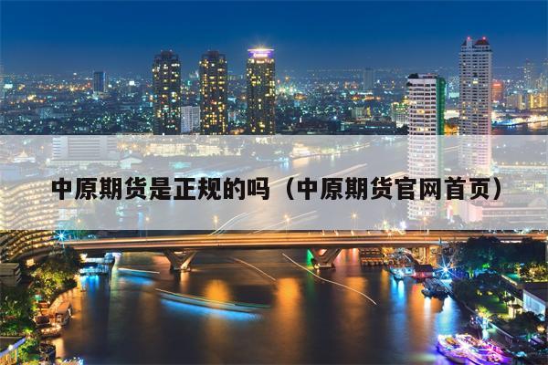 中原期货是正规的吗（中原期货官网首页）