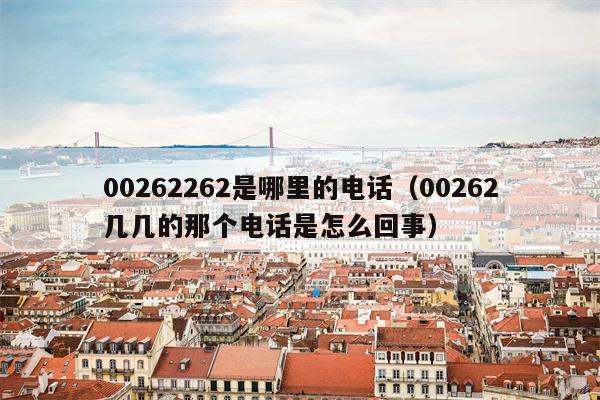 00262262是哪里的电话（00262几几的那个电话是怎么回事）