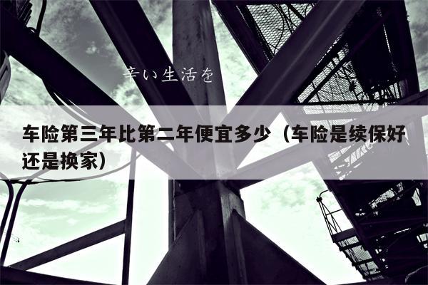 车险第三年比第二年便宜多少（车险是续保好还是换家）