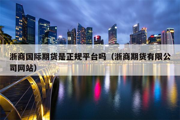 浙商国际期货是正规平台吗（浙商期货有限公司网站）