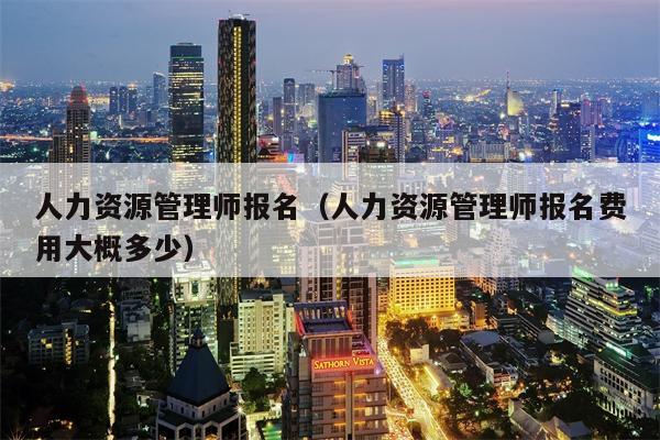 人力资源管理师报名（人力资源管理师报名费用大概多少）