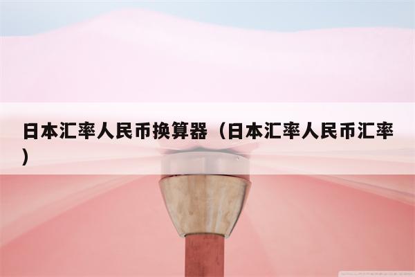日本汇率人民币换算器（日本汇率人民币汇率）
